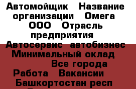 Автомойщик › Название организации ­ Омега, ООО › Отрасль предприятия ­ Автосервис, автобизнес › Минимальный оклад ­ 50 000 - Все города Работа » Вакансии   . Башкортостан респ.,Баймакский р-н